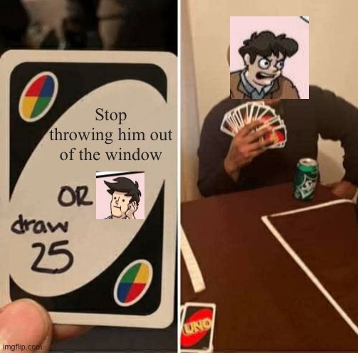 Seriously how many time has that dude been thrown out of the window? | Stop throwing him out of the window | image tagged in memes,uno draw 25 cards,boardroom meeting suggestion | made w/ Imgflip meme maker