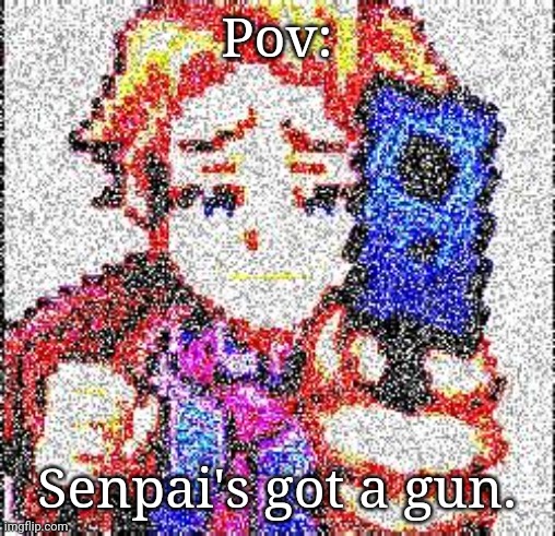 Senpai's got a gun Deep Fried | Pov:; Senpai's got a gun. | image tagged in senpai's got a gun deep fried | made w/ Imgflip meme maker
