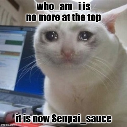 Let's bring who_am_i back | who_am_i is no more at the top; it is now Senpai_sauce | image tagged in crying cat | made w/ Imgflip meme maker