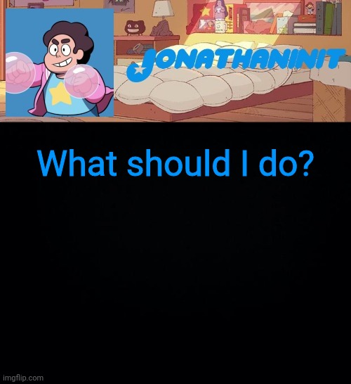 jonathaninit, but who knows what he was | What should I do? | image tagged in jonathaninit but who knows what he was | made w/ Imgflip meme maker