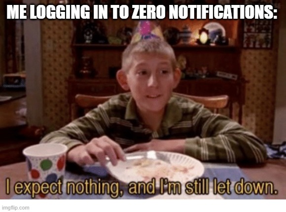 :/ | ME LOGGING IN TO ZERO NOTIFICATIONS: | image tagged in 0_0 | made w/ Imgflip meme maker