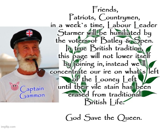 Friends, Patriots and Countrymen ! | Friends, Patriots,  Countrymen,
in  a  week`s  time,  Labour  Leader 
Starmer  will  be  humiliated  by
the  voters  of  Batley  &  Spen.
In  true  British  tradition,
this  page  will  not  lower  itself
by  joining  in, instead  we`ll
concentrate  our  ire  on  what`s  left
of  the  Looney  Left
until  their  vile  stain  has  been
erased  from  traditional
British  Life.
.
God  Save  the  Queen. | image tagged in ears | made w/ Imgflip meme maker