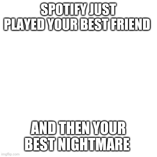 Blank Transparent Square | SPOTIFY JUST PLAYED YOUR BEST FRIEND; AND THEN YOUR BEST NIGHTMARE | image tagged in memes,blank transparent square | made w/ Imgflip meme maker
