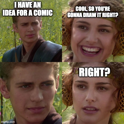 Anakin Padme 4 Panel | COOL, SO YOU'RE GONNA DRAW IT RIGHT? I HAVE AN IDEA FOR A COMIC; RIGHT? | image tagged in anakin padme 4 panel | made w/ Imgflip meme maker