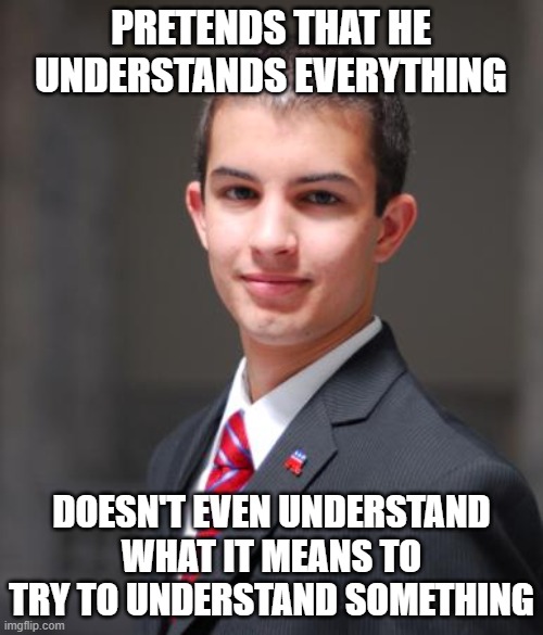 When You're Ignorant, But Want Other People To Think That You're Knowledgeable | PRETENDS THAT HE UNDERSTANDS EVERYTHING; DOESN'T EVEN UNDERSTAND WHAT IT MEANS TO TRY TO UNDERSTAND SOMETHING | image tagged in college conservative,conservative logic,ignorance,knowledge,listening,thinking | made w/ Imgflip meme maker