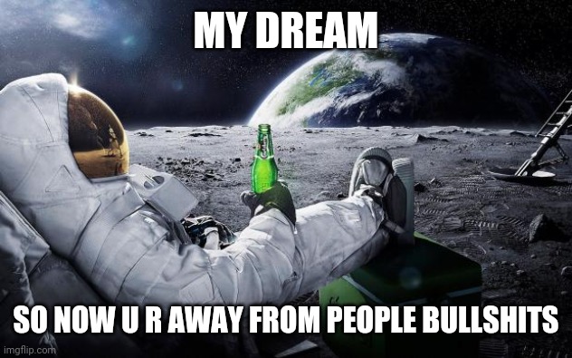 Chillin' Astronaut | MY DREAM; SO NOW U R AWAY FROM PEOPLE BULLSHITS | image tagged in chillin' astronaut | made w/ Imgflip meme maker