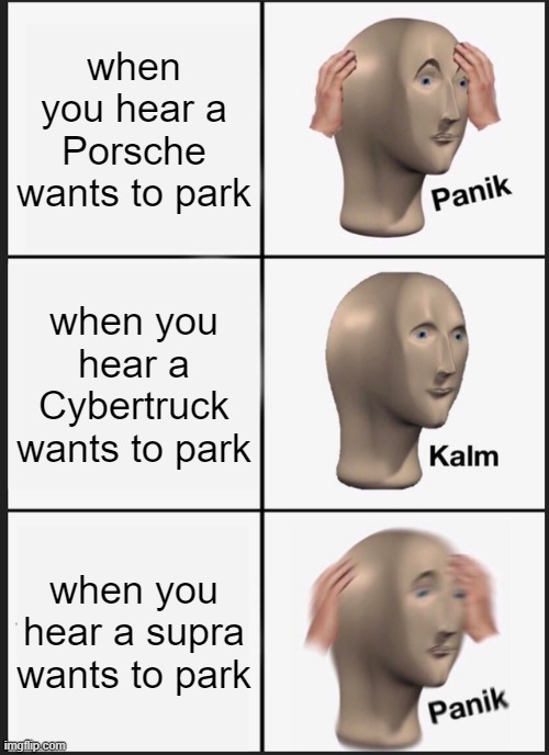 loud cars | when you hear a Porsche wants to park; when you hear a Cybertruck wants to park; when you hear a supra wants to park | image tagged in memes,panik kalm panik | made w/ Imgflip meme maker