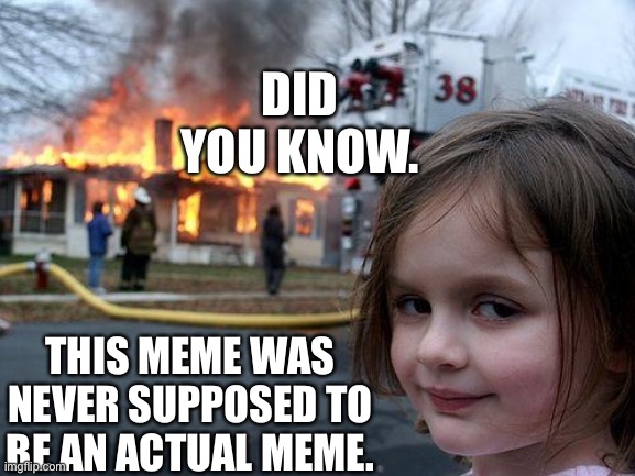 It was made in the early 2000’s. Lol | DID YOU KNOW. THIS MEME WAS NEVER SUPPOSED TO BE AN ACTUAL MEME. | image tagged in memes,disaster girl,did you know | made w/ Imgflip meme maker