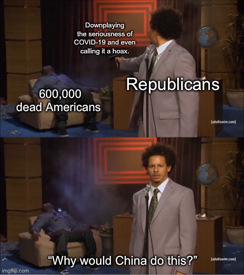 That is over 200 9/11s worth of people. | Downplaying the seriousness of COVID-19 and even calling it a hoax. Republicans; 600,000 dead Americans; “Why would China do this?” | image tagged in memes,who killed hannibal,covid-19,china,9/11 | made w/ Imgflip meme maker