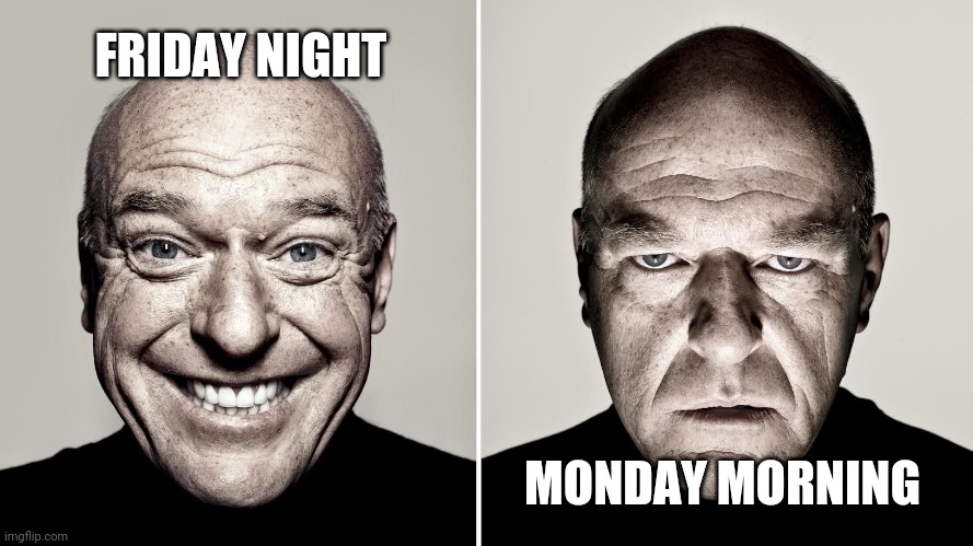 Dean Norris's reaction | FRIDAY NIGHT; MONDAY MORNING | image tagged in dean norris's reaction | made w/ Imgflip meme maker