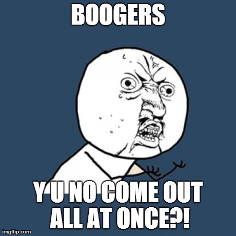 Y U No Meme | BOOGERS Y U NO COME OUT ALL AT ONCE?! | image tagged in memes,y u no | made w/ Imgflip meme maker