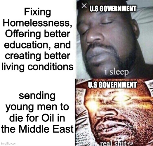i sleep real shit | U.S GOVERNMENT; Fixing Homelessness, Offering better education, and creating better living conditions; sending young men to die for Oil in the Middle East; U.S GOVERNMENT | image tagged in i sleep real shit | made w/ Imgflip meme maker