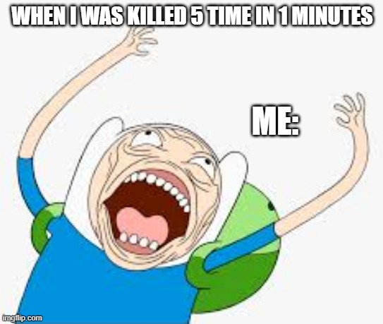 Finn yells | WHEN I WAS KILLED 5 TIME IN 1 MINUTES; ME: | image tagged in finn yells | made w/ Imgflip meme maker
