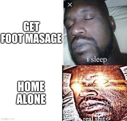 i need help | GET FOOT MASAGE; HOME ALONE | image tagged in i sleep real shit | made w/ Imgflip meme maker