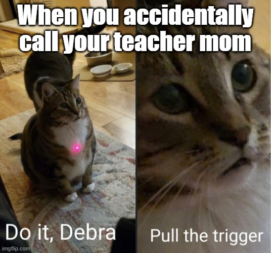 do it debra, pull the trigger | When you accidentally call your teacher mom | image tagged in do it debra pull the trigger | made w/ Imgflip meme maker