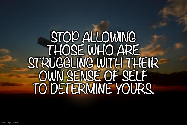 Self-Worth | STOP ALLOWING THOSE WHO ARE STRUGGLING WITH THEIR OWN SENSE OF SELF TO DETERMINE YOURS. | image tagged in religion1 | made w/ Imgflip meme maker