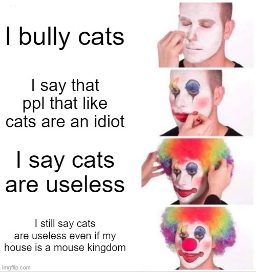 A message to cat haters that aslo dislike mice (maybe just cat haters idk) | l bully cats; I say that ppl that like cats are an idiot; I say cats are useless; I still say cats are useless even if my house is a mouse kingdom | image tagged in memes,clown applying makeup | made w/ Imgflip meme maker