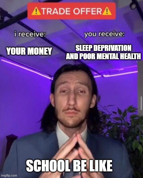 i receive you receive | SLEEP DEPRIVATION AND POOR MENTAL HEALTH; YOUR MONEY; SCHOOL BE LIKE | image tagged in i receive you receive | made w/ Imgflip meme maker