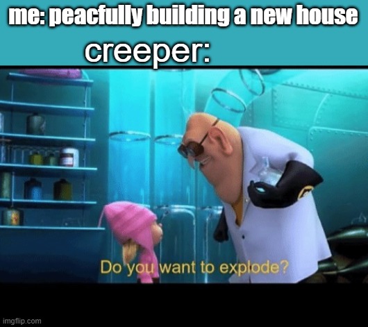 u have done this to me creeper | me: peacfully building a new house; creeper: | image tagged in do you want to explode,minecraft creeper,creeper | made w/ Imgflip meme maker
