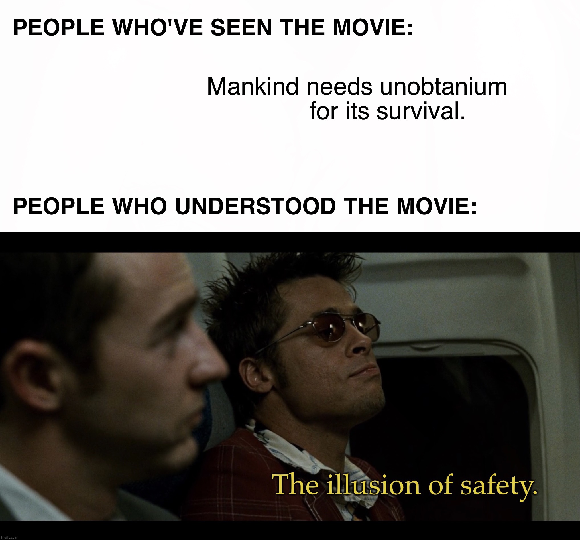 Unobtanium won’t save Earth | PEOPLE WHO'VE SEEN THE MOVIE:; Mankind needs unobtanium
         for its survival. PEOPLE WHO UNDERSTOOD THE MOVIE: | image tagged in the illusion of safety,unobtanium,energy,mankind,earth,avatar | made w/ Imgflip meme maker