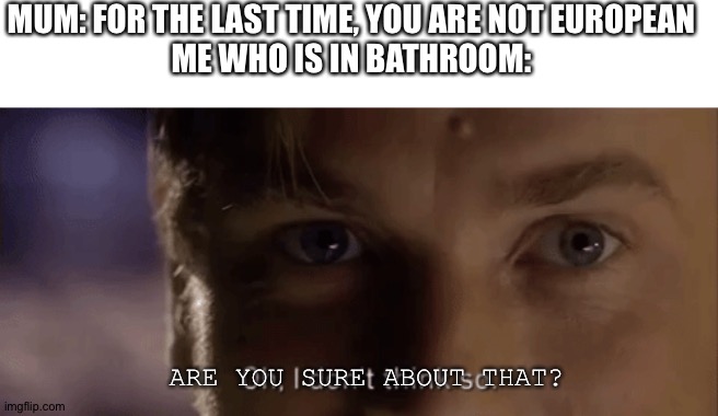 oh i dont think so | MUM: FOR THE LAST TIME, YOU ARE NOT EUROPEAN
ME WHO IS IN BATHROOM:; ARE YOU SURE ABOUT THAT? | image tagged in oh i dont think so | made w/ Imgflip meme maker