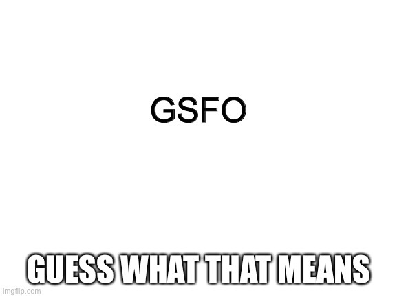 Blank White Template | GSFO; GUESS WHAT THAT MEANS | image tagged in blank white template | made w/ Imgflip meme maker