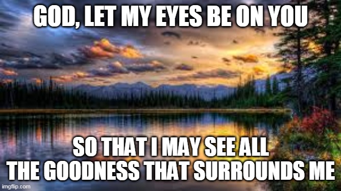 GRATITUDE | GOD, LET MY EYES BE ON YOU; SO THAT I MAY SEE ALL THE GOODNESS THAT SURROUNDS ME | image tagged in landscape | made w/ Imgflip meme maker