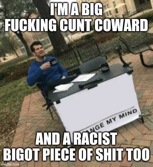 Change my mind | I'M A BIG FUCKING CUNT COWARD; AND A RACIST BIGOT PIECE OF SHIT TOO | image tagged in change my mind | made w/ Imgflip meme maker