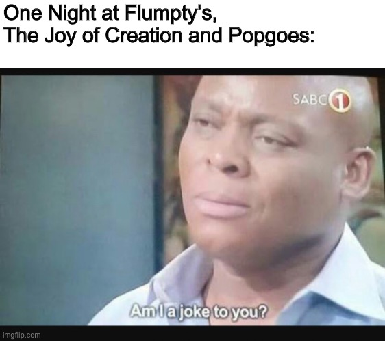 Am I a joke to you? | One Night at Flumpty’s, The Joy of Creation and Popgoes: | image tagged in am i a joke to you | made w/ Imgflip meme maker