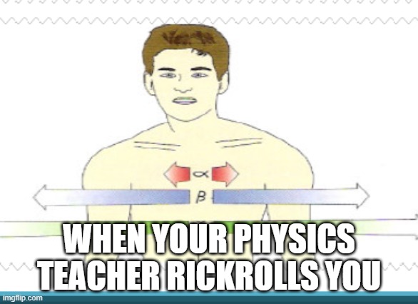 Radioactive Astley | WHEN YOUR PHYSICS TEACHER RICKROLLS YOU | image tagged in funny,memes,funny memes,rick roll,rick rolled,rick astley | made w/ Imgflip meme maker