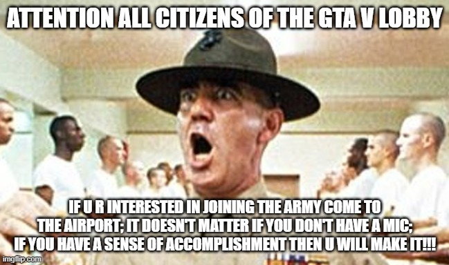 soundslikepizza lol | ATTENTION ALL CITIZENS OF THE GTA V LOBBY; IF U R INTERESTED IN JOINING THE ARMY COME TO THE AIRPORT; IT DOESN'T MATTER IF YOU DON'T HAVE A MIC; IF YOU HAVE A SENSE OF ACCOMPLISHMENT THEN U WILL MAKE IT!!! | image tagged in full metal jacket usmc drill sergeant r lee ermey cropped,memes,gaming,gta online,gta 5,funny | made w/ Imgflip meme maker