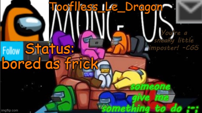 ;-; | Status: bored as frick; someone give me something to do ;-; | image tagged in tooflless_le_dragon announcement template among us | made w/ Imgflip meme maker