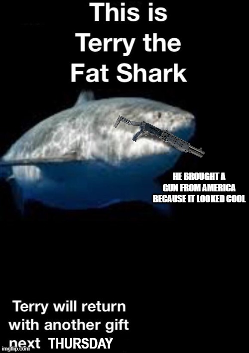 posted on Thursday try to stop me |  HE BROUGHT A GUN FROM AMERICA BECAUSE IT LOOKED COOL; THURSDAY | image tagged in terry the fat shark is back,thursday,wendy,shark,shark attack,too many tags | made w/ Imgflip meme maker