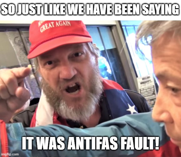 Angry Trump Supporter | SO JUST LIKE WE HAVE BEEN SAYING IT WAS ANTIFAS FAULT! | image tagged in angry trump supporter | made w/ Imgflip meme maker