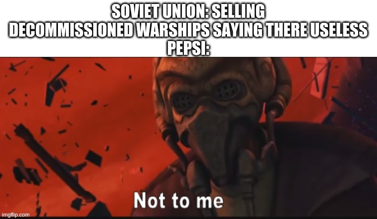 Not to me | SOVIET UNION: SELLING DECOMMISSIONED WARSHIPS SAYING THERE USELESS
PEPSI: | image tagged in not to me | made w/ Imgflip meme maker