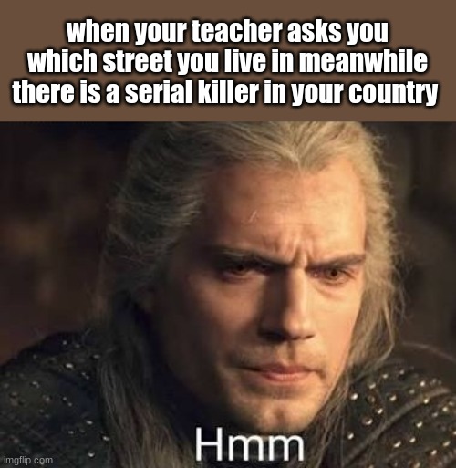 that is a little bit concerning | when your teacher asks you which street you live in meanwhile there is a serial killer in your country | image tagged in geralt hmmm,hmm,cereal killer | made w/ Imgflip meme maker