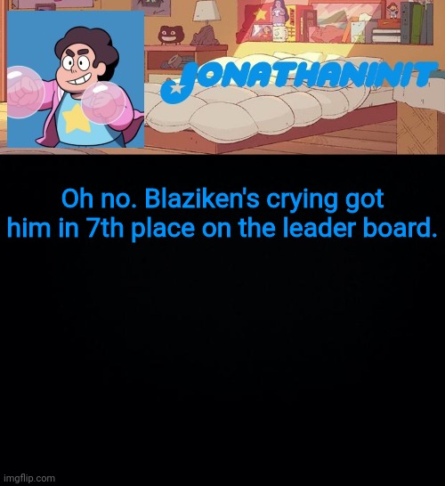 jonathaninit, but who knows what he was | Oh no. Blaziken's crying got him in 7th place on the leader board. | image tagged in jonathaninit but who knows what he was | made w/ Imgflip meme maker