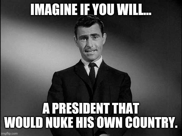 Don't underestimate Joe's mental illness. | IMAGINE IF YOU WILL... A PRESIDENT THAT WOULD NUKE HIS OWN COUNTRY. | image tagged in memes | made w/ Imgflip meme maker