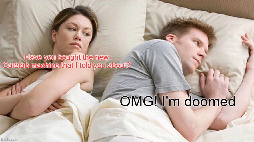 I Bet He's Thinking About Other Women Meme | Have you bought the new Cafetab machine that I told you about? OMG! I'm doomed | image tagged in memes,i bet he's thinking about other women | made w/ Imgflip meme maker