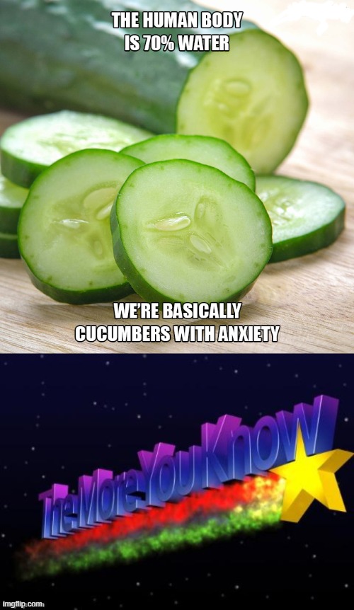 Cucumbers with anxiety | image tagged in the more you know,cucumbers,anxiety,water,memes | made w/ Imgflip meme maker