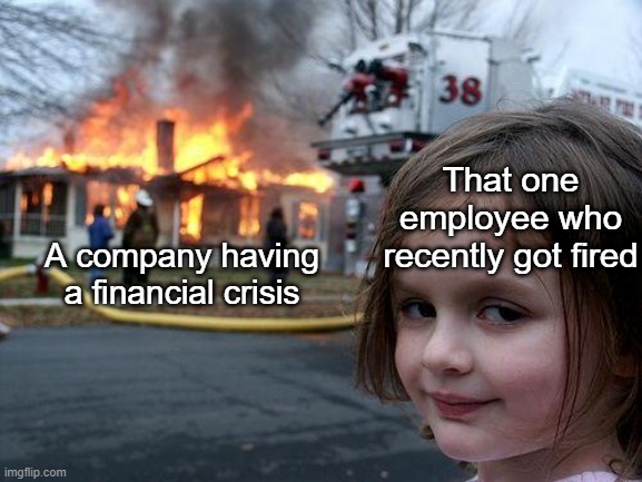 That company will never financially recover from this! Press F to Pay Respects | That one employee who recently got fired; A company having a financial crisis | image tagged in memes,disaster girl | made w/ Imgflip meme maker