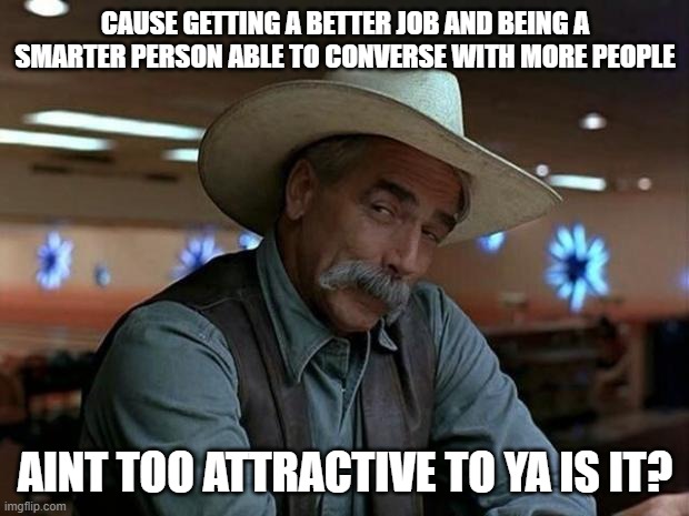 special kind of stupid | CAUSE GETTING A BETTER JOB AND BEING A SMARTER PERSON ABLE TO CONVERSE WITH MORE PEOPLE AINT TOO ATTRACTIVE TO YA IS IT? | image tagged in special kind of stupid | made w/ Imgflip meme maker