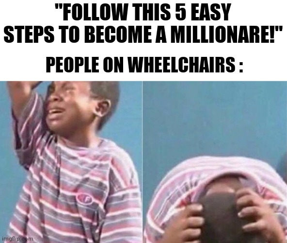 :( | "FOLLOW THIS 5 EASY STEPS TO BECOME A MILLIONARE!"; PEOPLE ON WHEELCHAIRS : | image tagged in crying black kid,memes,funny,dark humor,gifs,oh wow are you actually reading these tags | made w/ Imgflip meme maker