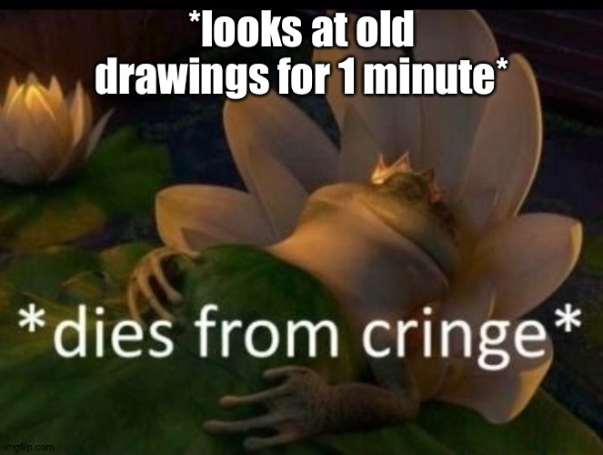 *dies of cringe* | *looks at old drawings for 1 minute* | image tagged in dies of cringe | made w/ Imgflip meme maker