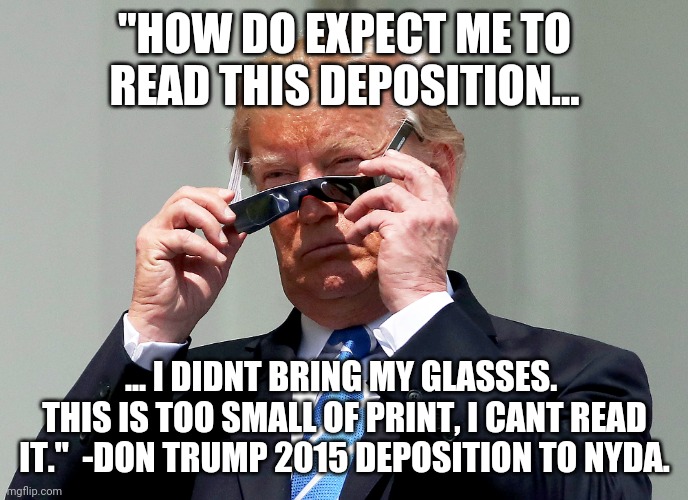Just like the Sapranos, all of the sudden the smartest man in the room cant read. | "HOW DO EXPECT ME TO READ THIS DEPOSITION... ... I DIDNT BRING MY GLASSES.  THIS IS TOO SMALL OF PRINT, I CANT READ IT."  -DON TRUMP 2015 DEPOSITION TO NYDA. | image tagged in trump glasses | made w/ Imgflip meme maker