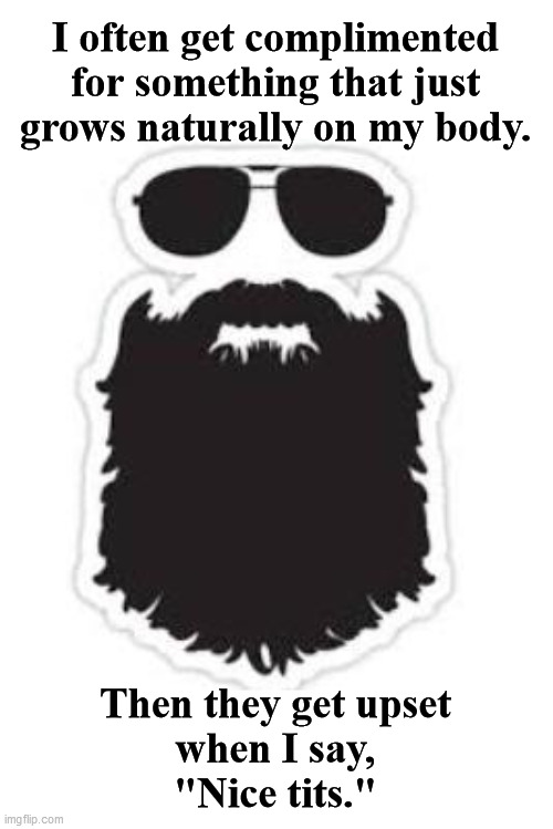 Nice Beard... | I often get complimented
for something that just
grows naturally on my body. Then they get upset
when I say,
"Nice tits." | image tagged in beard,compliment,natural body,upset,nice tits,based | made w/ Imgflip meme maker