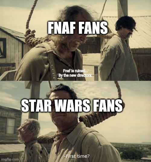 Let's hope this won't happen. | FNAF FANS; Fnaf is ruined... By the new directors. STAR WARS FANS | image tagged in first time | made w/ Imgflip meme maker