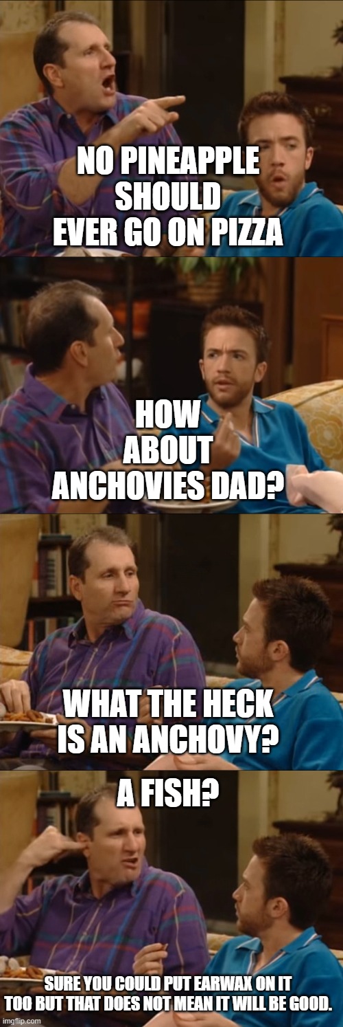 blech you people are NASTY! | NO PINEAPPLE SHOULD EVER GO ON PIZZA; HOW ABOUT ANCHOVIES DAD? WHAT THE HECK IS AN ANCHOVY? A FISH? SURE YOU COULD PUT EARWAX ON IT TOO BUT THAT DOES NOT MEAN IT WILL BE GOOD. | image tagged in al bundy q-tip | made w/ Imgflip meme maker