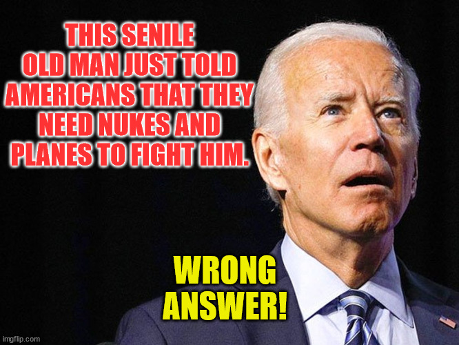 Joe Biden Confused | THIS SENILE OLD MAN JUST TOLD AMERICANS THAT THEY NEED NUKES AND PLANES TO FIGHT HIM. WRONG ANSWER! | image tagged in joe biden confused | made w/ Imgflip meme maker