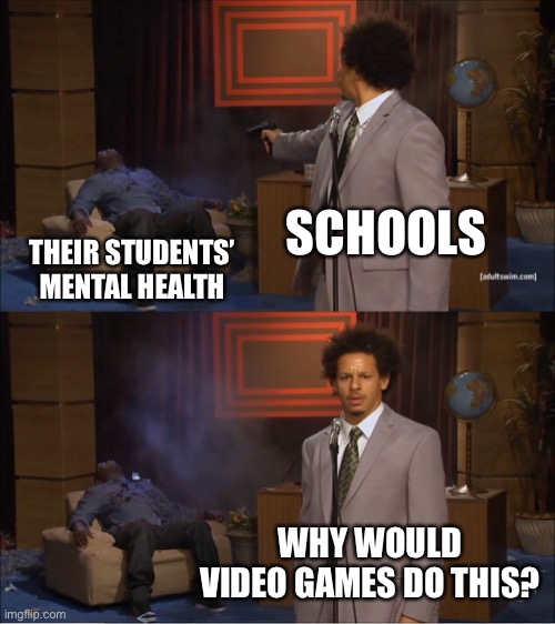 School be like | SCHOOLS; THEIR STUDENTS’ MENTAL HEALTH; WHY WOULD VIDEO GAMES DO THIS? | image tagged in memes,who killed hannibal | made w/ Imgflip meme maker
